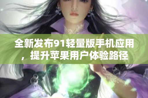 全新发布91轻量版手机应用，提升苹果用户体验路径