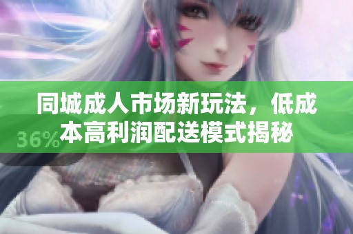 同城成人市场新玩法，低成本高利润配送模式揭秘