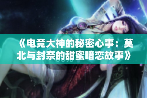 《电竞大神的秘密心事：莫北与封奈的甜蜜暗恋故事》