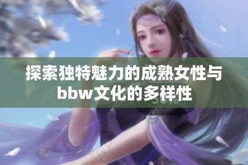 探索独特魅力的成熟女性与bbw文化的多样性