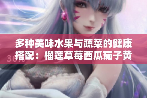 多种美味水果与蔬菜的健康搭配：榴莲草莓西瓜茄子黄瓜介绍