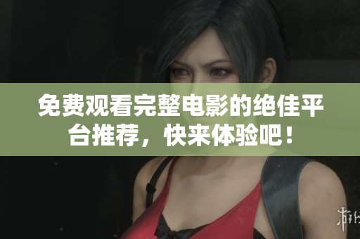 免费观看完整电影的绝佳平台推荐，快来体验吧！