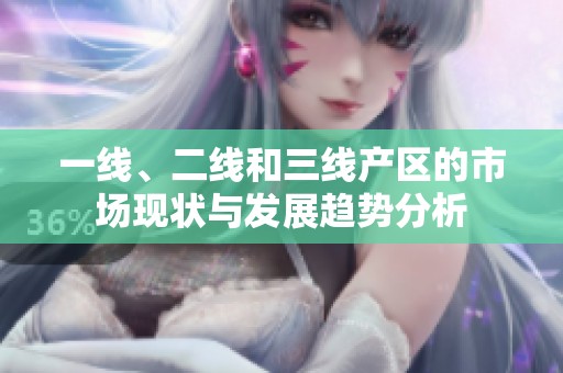 一线、二线和三线产区的市场现状与发展趋势分析