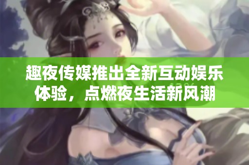 趣夜传媒推出全新互动娱乐体验，点燃夜生活新风潮