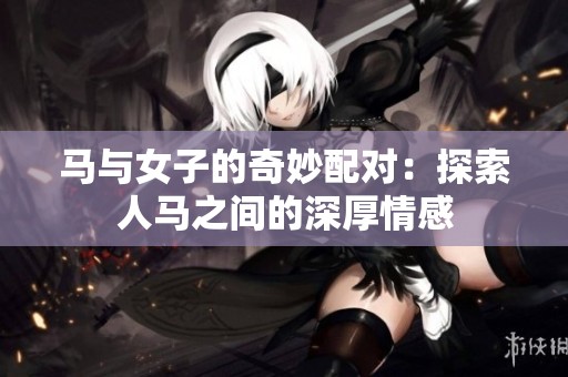 马与女子的奇妙配对：探索人马之间的深厚情感