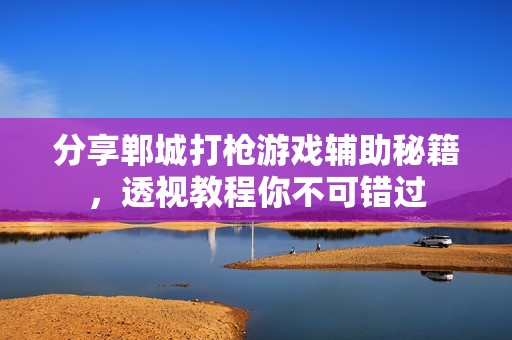 分享郸城打枪游戏辅助秘籍，透视教程你不可错过