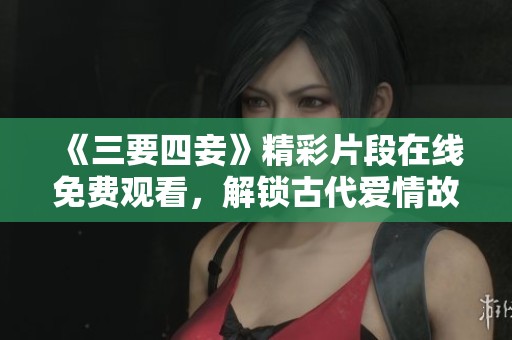 《三要四妾》精彩片段在线免费观看，解锁古代爱情故事新体验