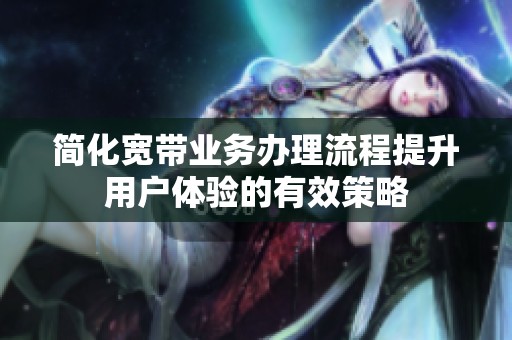 简化宽带业务办理流程提升用户体验的有效策略
