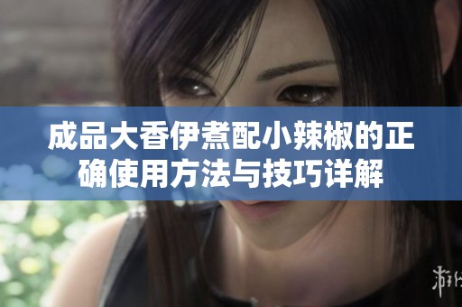 成品大香伊煮配小辣椒的正确使用方法与技巧详解