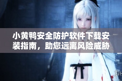 小黄鸭安全防护软件下载安装指南，助您远离风险威胁