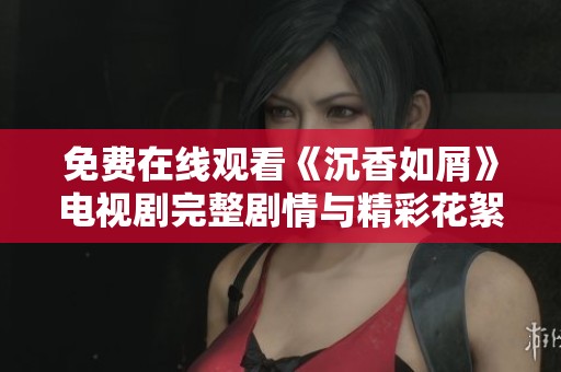 免费在线观看《沉香如屑》电视剧完整剧情与精彩花絮