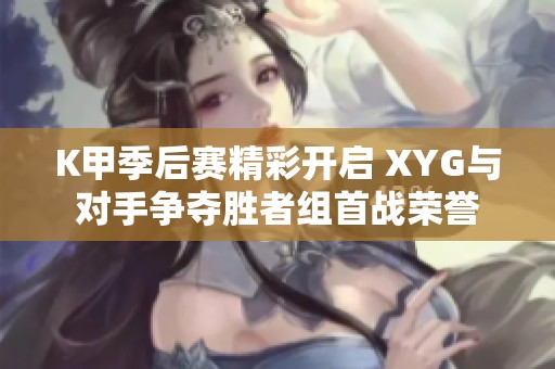 K甲季后赛精彩开启 XYG与对手争夺胜者组首战荣誉