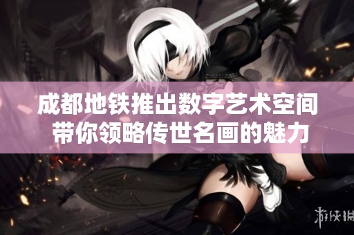 成都地铁推出数字艺术空间 带你领略传世名画的魅力