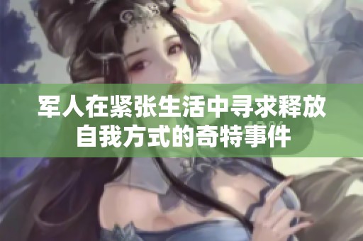 军人在紧张生活中寻求释放自我方式的奇特事件
