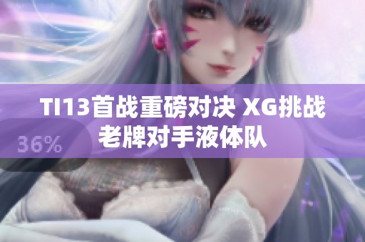 TI13首战重磅对决 XG挑战老牌对手液体队