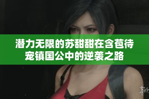 潜力无限的苏甜甜在含苞待宠镇国公中的逆袭之路