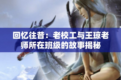 回忆往昔：老校工与王琼老师所在班级的故事揭秘