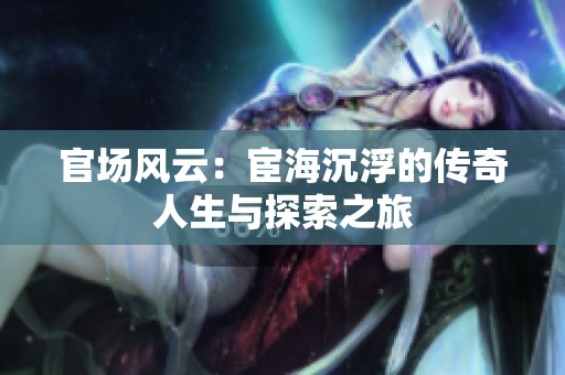 官场风云：宦海沉浮的传奇人生与探索之旅
