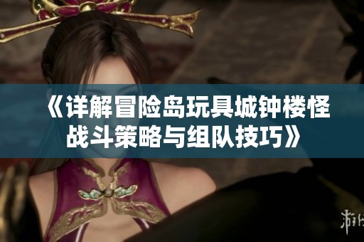 《详解冒险岛玩具城钟楼怪战斗策略与组队技巧》