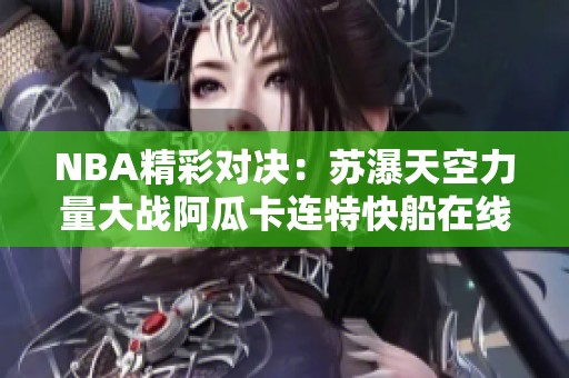 NBA精彩对决：苏瀑天空力量大战阿瓜卡连特快船在线直播和即时比分更新