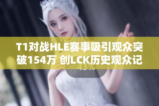T1对战HLE赛事吸引观众突破154万 创LCK历史观众记录