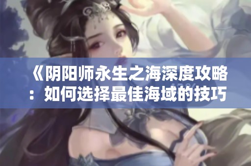 《阴阳师永生之海深度攻略：如何选择最佳海域的技巧与心得》