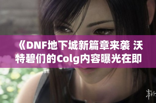 《DNF地下城新篇章来袭 沃特碧们的Colg内容曝光在即》
