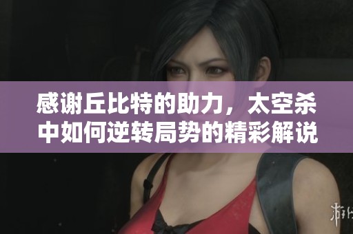 感谢丘比特的助力，太空杀中如何逆转局势的精彩解说