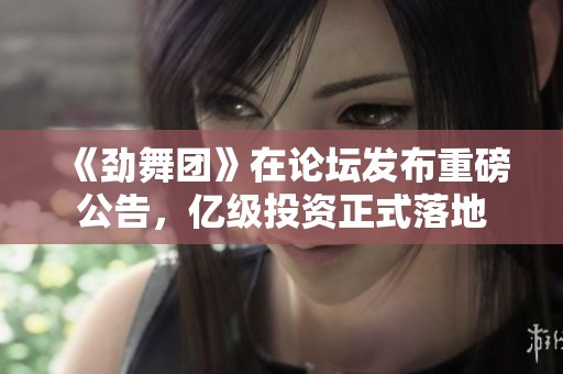 《劲舞团》在论坛发布重磅公告，亿级投资正式落地