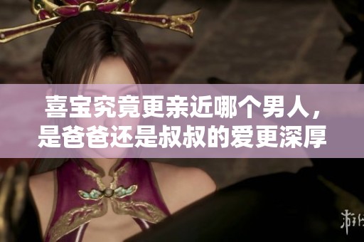 喜宝究竟更亲近哪个男人，是爸爸还是叔叔的爱更深厚？