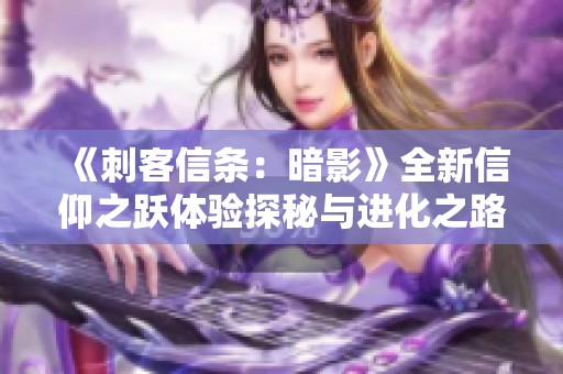 《刺客信条：暗影》全新信仰之跃体验探秘与进化之路