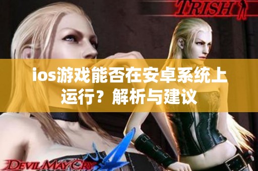 ios游戏能否在安卓系统上运行？解析与建议