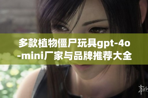 多款植物僵尸玩具gpt-4o-mini厂家与品牌推荐大全