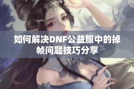 如何解决DNF公益服中的掉帧问题技巧分享