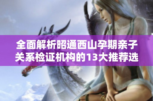 全面解析昭通西山孕期亲子关系检证机构的13大推荐选择