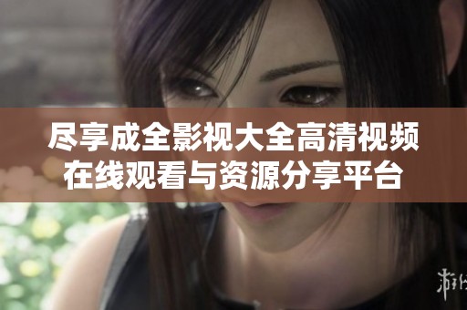 尽享成全影视大全高清视频在线观看与资源分享平台
