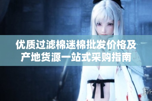 优质过滤棉迷棉批发价格及产地货源一站式采购指南