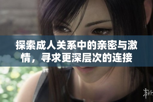探索成人关系中的亲密与激情，寻求更深层次的连接