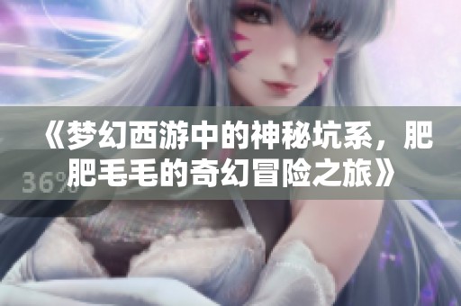 《梦幻西游中的神秘坑系，肥肥毛毛的奇幻冒险之旅》