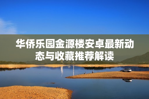 华侨乐园金源楼安卓最新动态与收藏推荐解读