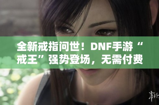全新戒指问世！DNF手游“戒王”强势登场，无需付费轻松获取！