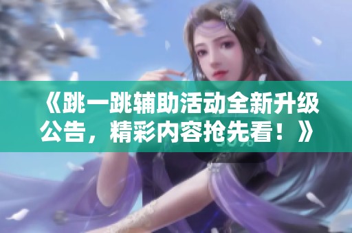 《跳一跳辅助活动全新升级公告，精彩内容抢先看！》
