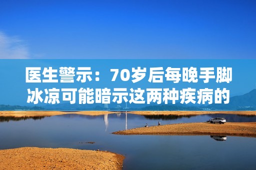 医生警示：70岁后每晚手脚冰凉可能暗示这两种疾病的到来