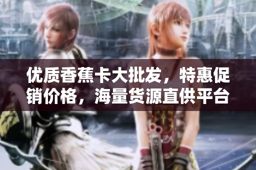 优质香蕉卡大批发，特惠促销价格，海量货源直供平台