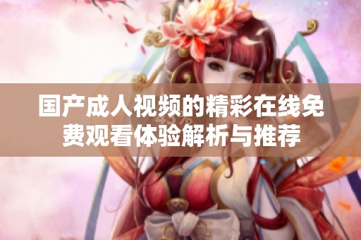 国产成人视频的精彩在线免费观看体验解析与推荐