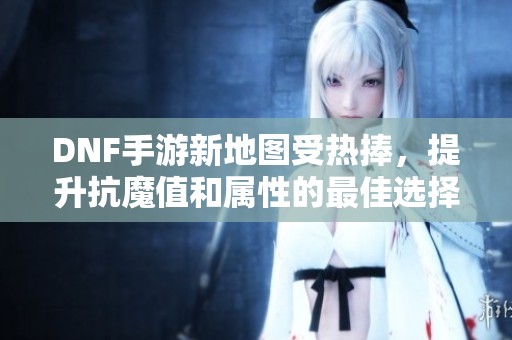 DNF手游新地图受热捧，提升抗魔值和属性的最佳选择