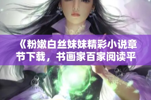 《粉嫩白丝妹妹精彩小说章节下载，书画家百家阅读平台推荐》