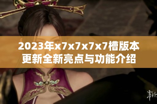 2023年x7x7x7x7槽版本更新全新亮点与功能介绍