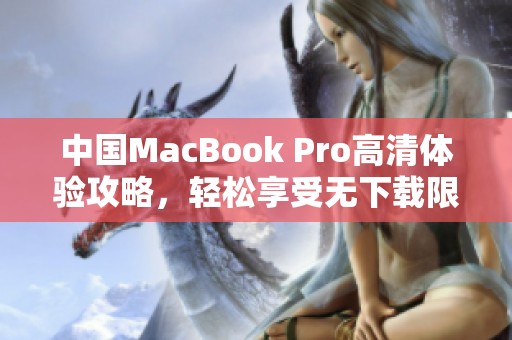 中国MacBook Pro高清体验攻略，轻松享受无下载限制