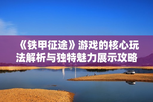 《铁甲征途》游戏的核心玩法解析与独特魅力展示攻略